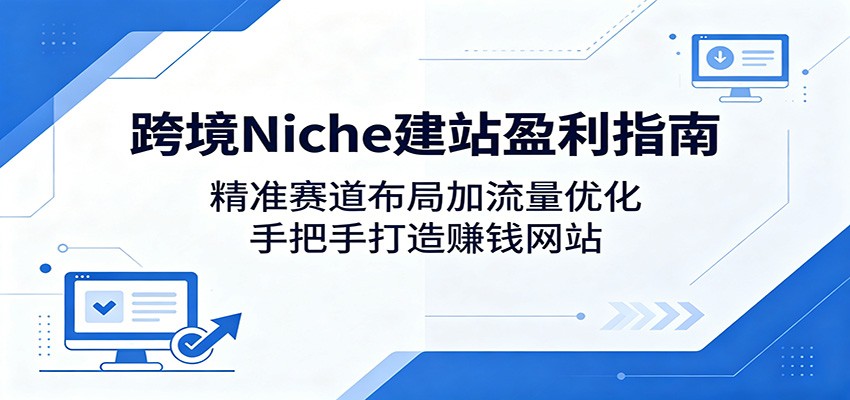 跨境Niche建站盈利指南：精准赛道布局加流量优化，手把手打造赚钱网站-资源后花园