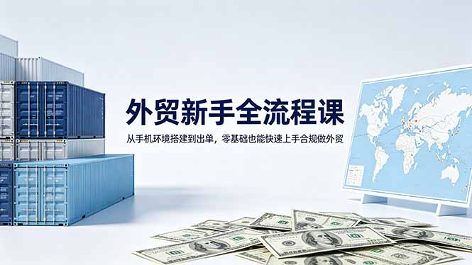 外贸新手全流程课：从手机环境搭建到出单，零基础也能快速上手合规做外贸-资源后花园