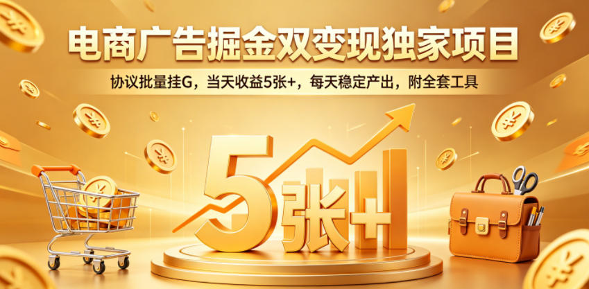 电商广告掘金双变现独家项目，协议批量挂G，当天收益5张+，每天稳定产出，附全套工具【揭秘】-资源后花园
