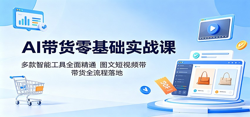 AI带货零基础实战课：多款智能工具全面精通，图文短视频带货全流程落地-资源后花园