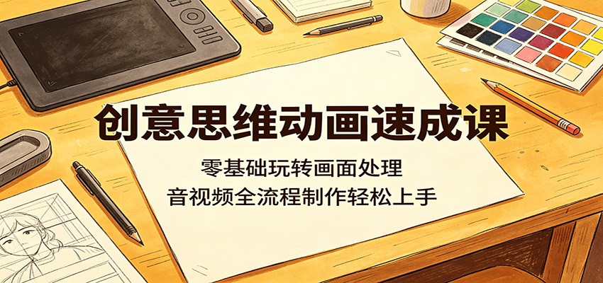 创意思维动画速成课：零基础玩转画面处理，音视频全流程制作轻松上手-资源后花园