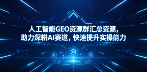人工智能GEO资源群汇总资源，助力深耕AI赛道，快速提升实操能力-资源后花园