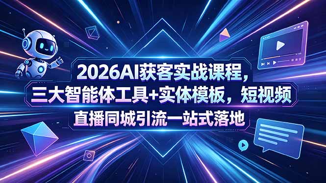 2026AI获客实战课程，三大智能体工具+实体模板，短视频直播同城引流一站式落地-资源后花园