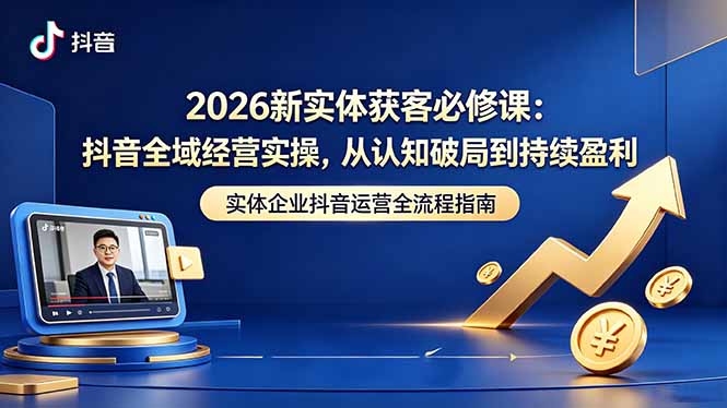 2026新实体获客必修课：抖音全域经营实操，从认知破局到持续盈利-资源后花园