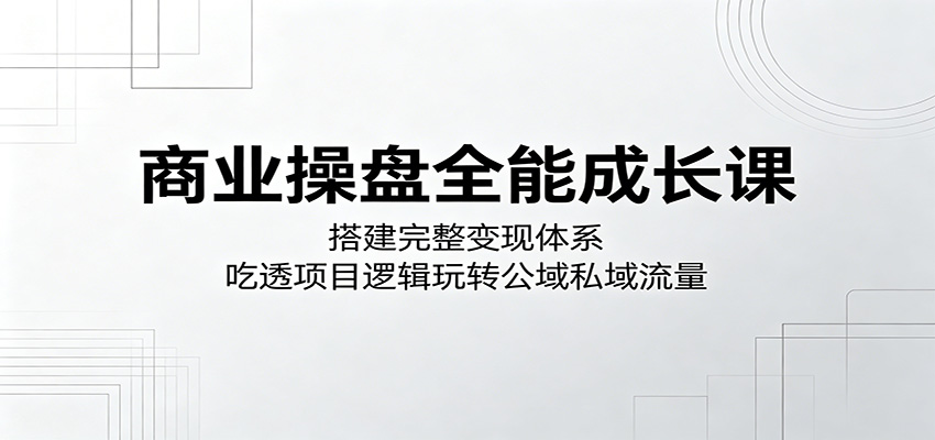 商业操盘全能成长课：搭建完整变现体系，吃透项目逻辑玩转公域私域流量-资源后花园
