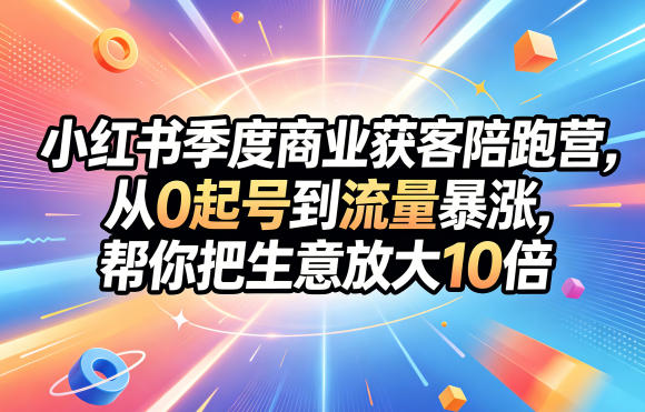 小红书季度商业获客陪跑营，从0起号到流量暴涨，帮你把生意放大10倍-资源后花园