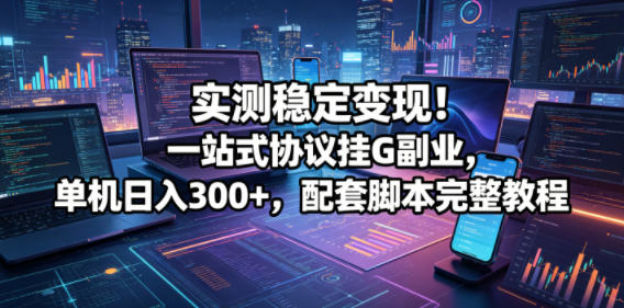 实测稳定变现！一站式协议挂G副业，单机日入300+，配套脚本完整教程【揭秘】-资源后花园