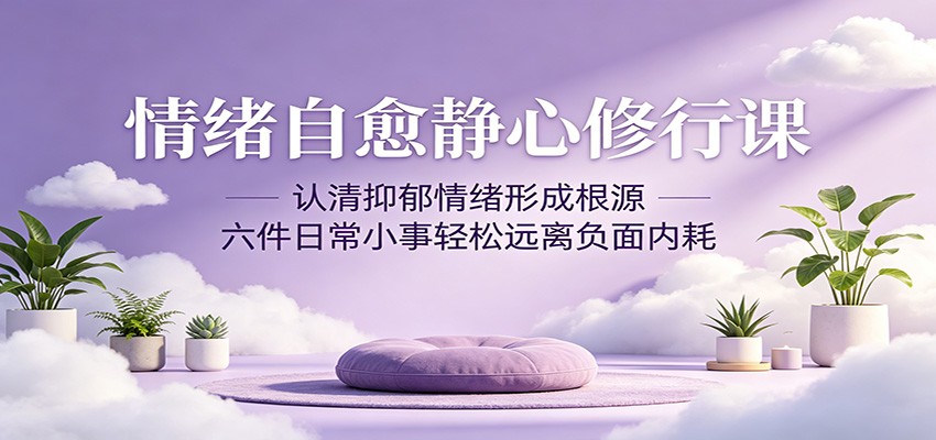 情绪自愈静心修行课：认清抑郁情绪形成根源，六件日常小事轻松远离负面内耗-资源后花园