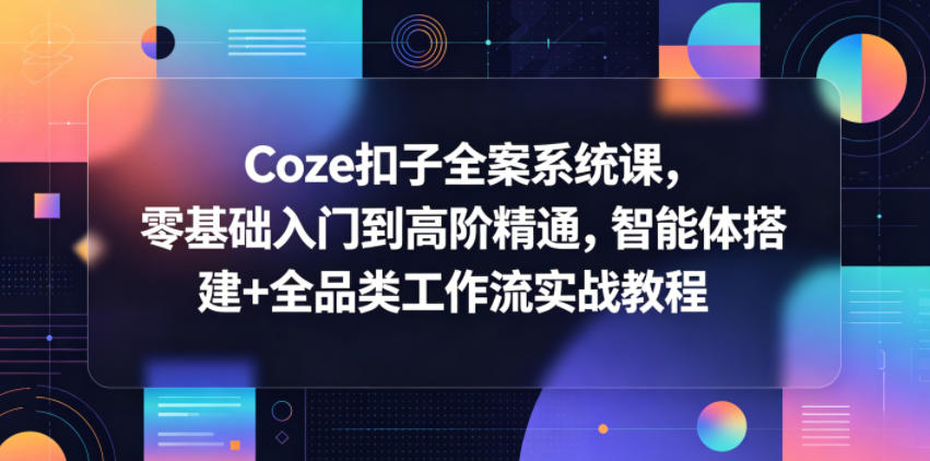 Coze扣子全案系统课，零基础入门到高阶精通，智能体搭建+全品类工作流实战教程-资源后花园