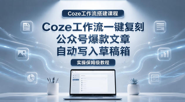 【Coze工作流搭建实操教程】coze工作流一键复刻公众号爆款文章，自动写入草稿箱！全流程保姆级教学-资源后花园