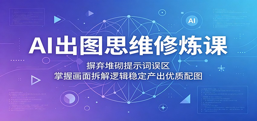 AI出图思维修炼课：摒弃堆砌提示词误区，掌握画面拆解逻辑稳定产出优质配图-资源后花园