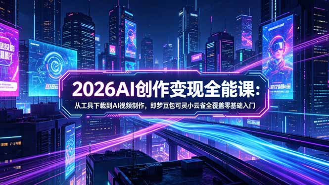 2026AI创作变现全能课-更新5月：从工具下载到AI视频制作，即梦豆包可灵小云雀全覆盖零基础入门-资源后花园
