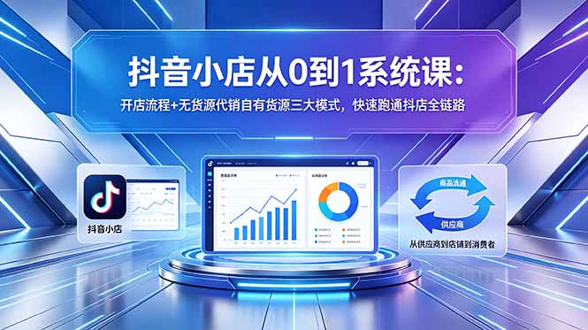 抖音小店从0到1系统课：开店流程+无货源代销自有货源三大模式，快速跑通抖店全链路-资源后花园