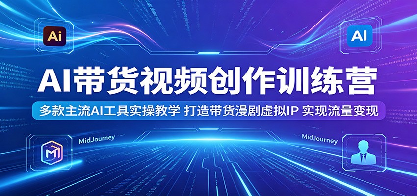 AI带货视频创作训练营：多款主流AI工具实操教学，打造带货漫剧虚拟IP，实现流量变现-资源后花园