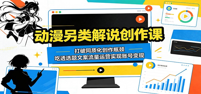 动漫另类解说创作课：打破同质化创作瓶颈，吃透选题文案流量运营实现账号变现-资源后花园