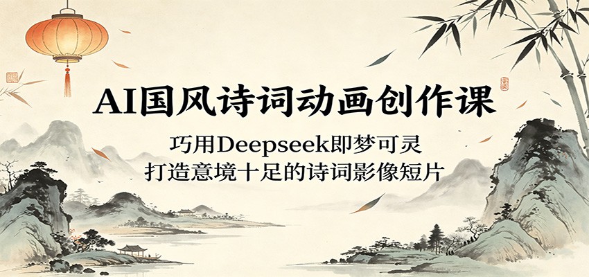 AI国风诗词动画创作课：巧用Deepseek即梦可灵，打造意境十足的诗词影像短片-资源后花园