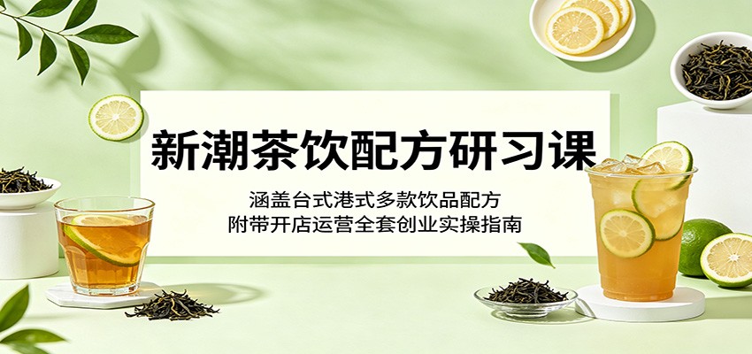 新潮茶饮配方研习课：涵盖台式港式多款饮品配方，附带开店运营全套创业实操指南-资源后花园
