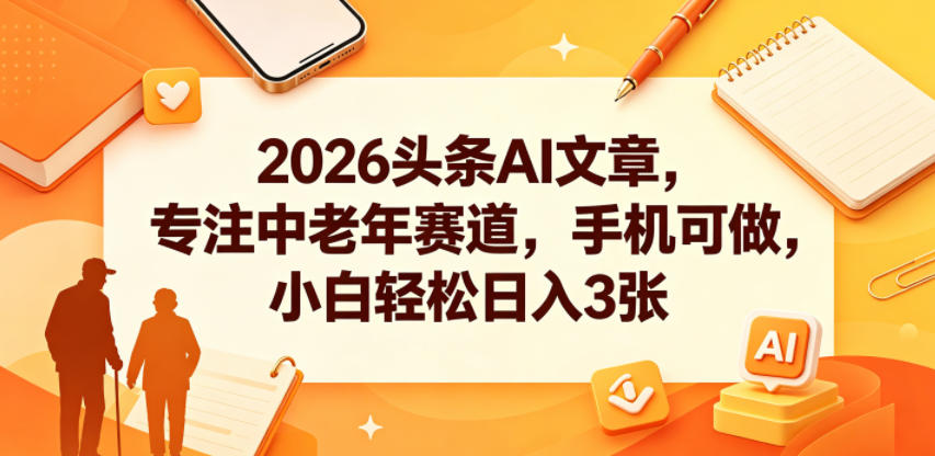 2026头条AI文章，专注中老年赛道，手机可做，小白轻松日入3张-资源后花园