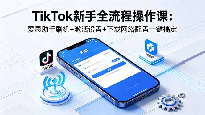 TikTok新手全流程操作课：爱思助手刷机+激活设置+下载网络配置一键搞定-资源后花园