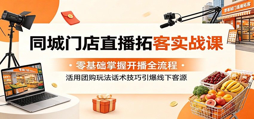 同城门店直播拓客实战课：零基础掌握开播全流程，活用团购玩法话术技巧引爆线下客源-资源后花园