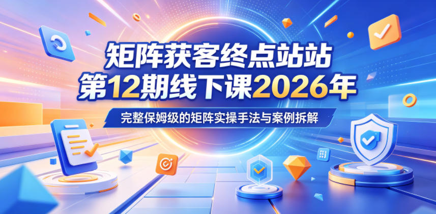 矩阵获客终点站第12期线下课2026年5月22-23号，完整保姆级的矩阵实操手法与案例拆解-资源后花园
