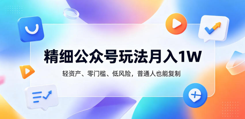 精细公众号玩法月入1W，轻资产、零门槛、低风险，普通人也能复制【揭秘】-资源后花园