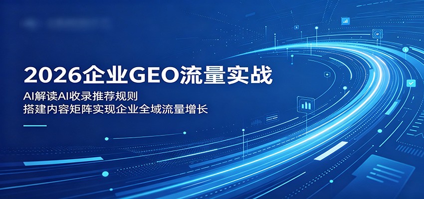 2026企业GEO流量实战：解读AI收录推荐规则，搭建内容矩阵实现企业全域流量增长-资源后花园