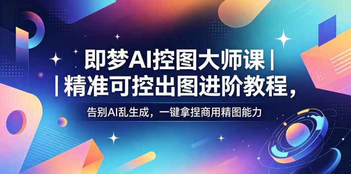 即梦AI控图大师课｜精准可控出图进阶教程，告别AI乱生成，一键拿捏商用精图能力-资源后花园