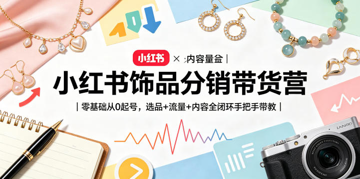 小红书饰品分销带货营｜零基础从0起号，选品+流量+内容全闭环手把手带教(更新0527)-资源后花园