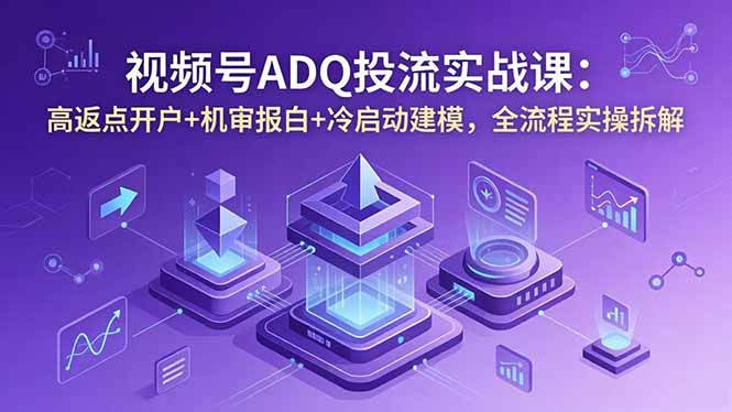 视频号ADQ投流实战课：高返点开户+机审报白+冷启动建模，全流程实操拆解-资源后花园
