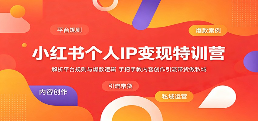 小红书个人IP变现特训营：解析平台规则与爆款逻辑，手把手教内容创作引流带货做私域-资源后花园