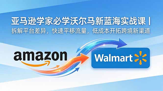 亚马逊卖家必学沃尔玛新蓝海实战课｜拆解平台差异，快速平移流量，低成本开拓跨境新渠道-资源后花园