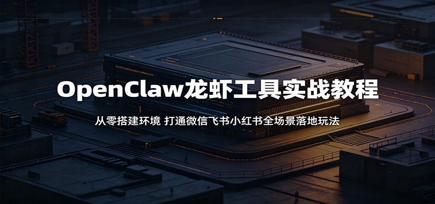 OpenClaw龙虾工具实战教程：从零搭建环境，打通微信飞书小红书全场景落地玩法-资源后花园