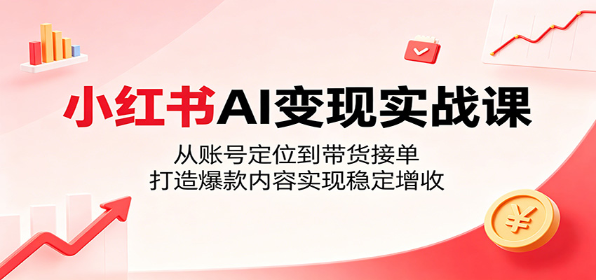 小红书AI变现实战课：从账号定位到带货接单，打造爆款内容实现稳定增收-资源后花园