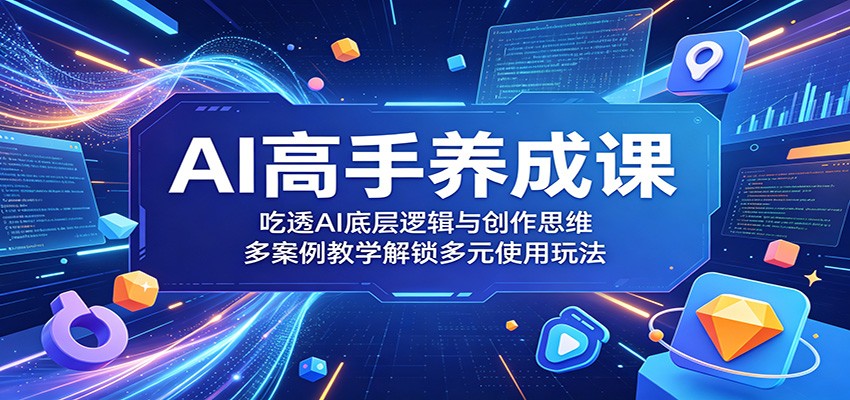 AI高手养成课：吃透AI底层逻辑与创作思维，多案例教学解锁多元使用玩法-资源后花园