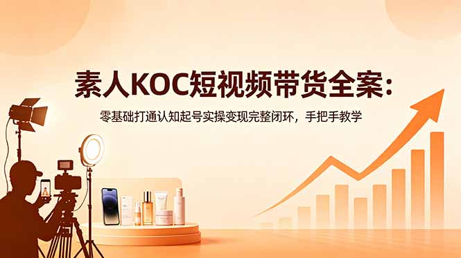 素人KOC短视频带货全案:零基础打通认知起号实操变现完整闭环,手把手教学-资源后花园