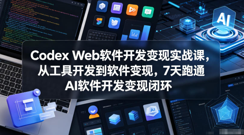 Codex Web软件开发变现实战课，从工具开发到软件变现，7天跑通AI软件开发变现闭环-资源后花园
