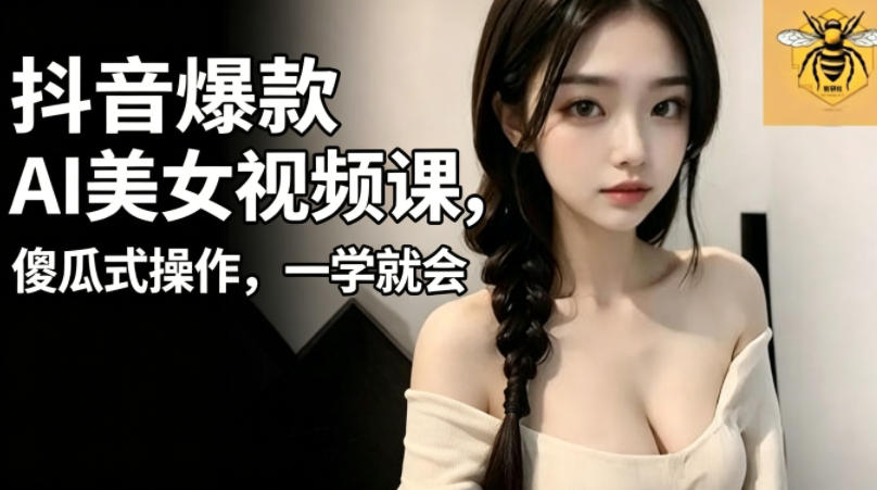 抖音爆款AI美女视频课，傻瓜式操作，一学就会，1个小就能上手-资源后花园