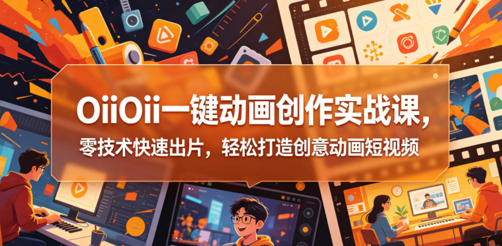 OiiOii一键动画创作实战课，零技术快速出片，轻松打造创意动画短视频-资源后花园