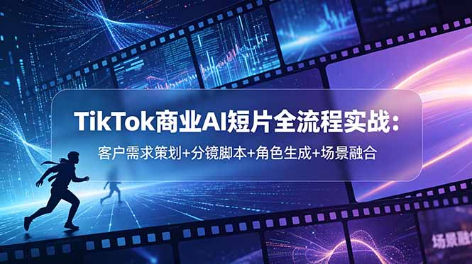 TikTok商业AI短片全流程实战：客户需求策划+分镜脚本+角色生成+场景融合-资源后花园