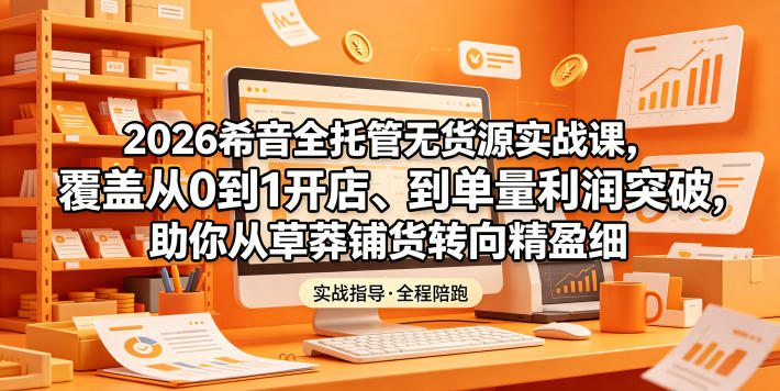 2026希音全托管无货源实战课，覆盖从0到1开店、到单量利润突破，助你从草莽铺货转向精细化盈利-资源后花园