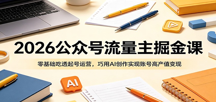 2026公众号流量主掘金课：零基础吃透起号运营，巧用AI创作实现账号高产值变现-资源后花园