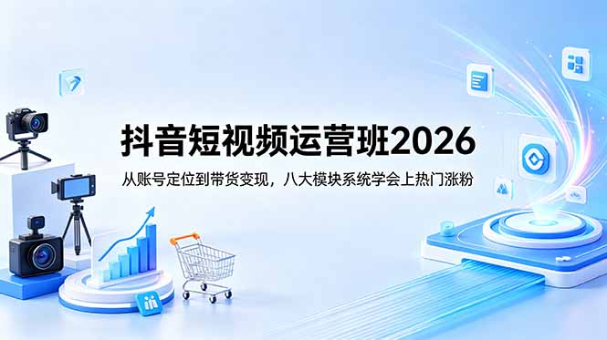 抖音短视频运营班2026：从账号定位到带货变现，八大模块系统学会上热门涨粉-资源后花园