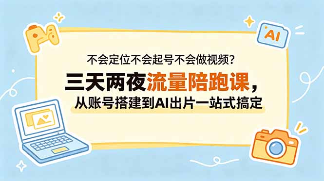 不会定位不会起号不会做视频？三天两夜流量陪跑课，从账号搭建到AI出片一站式搞定-资源后花园