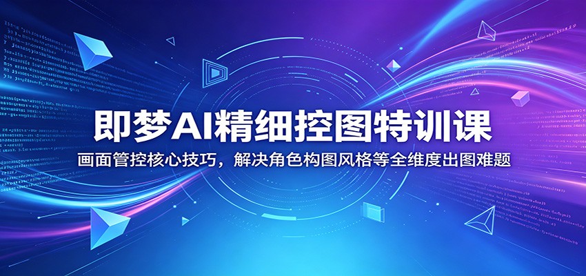 即梦AI精细控图特训课：画面管控核心技巧，解决角色构图风格等全维度出图难题-资源后花园