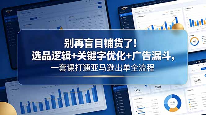 别再盲目铺货了！选品逻辑+关键字优化+广告漏斗，一套课打通亚马逊出单全流程-资源后花园