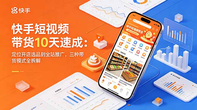 快手短视频带货10天速成：定位开店选品到全站推广，三种带货模式全拆解-资源后花园