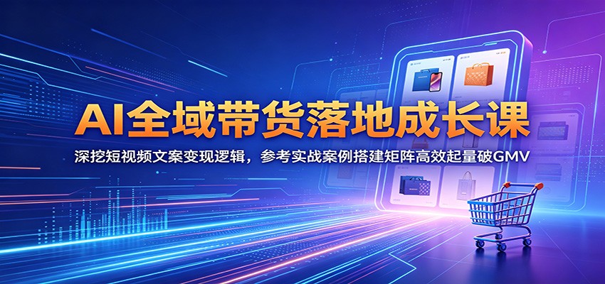 AI全域带货落地成长课：深挖短视频文案变现逻辑，参考实战案例搭建矩阵高效起量破GMV-资源后花园