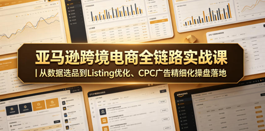 亚马逊跨境电商全链路实战课｜从数据选品到Listing优化、CPC广告精细化操盘落地-资源后花园