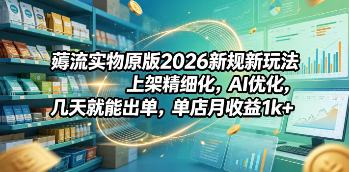 薅流实物原版2026新规新玩法，上架精细化，AI优化，几天就能出单，单店月收益1k+-资源后花园